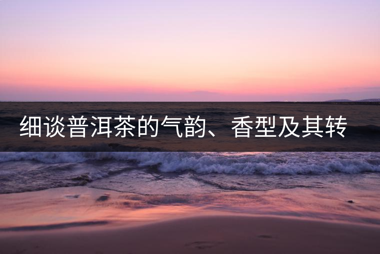 細(xì)談普洱茶的氣韻、香型及其轉(zhuǎn)化