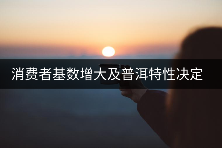 消費(fèi)者基數(shù)增大及普洱特性決定未來消費(fèi)者會(huì)爆發(fā)式增長 消費(fèi)者基數(shù)增大及普洱特性決定未來消費(fèi)者會(huì)爆發(fā)式增長