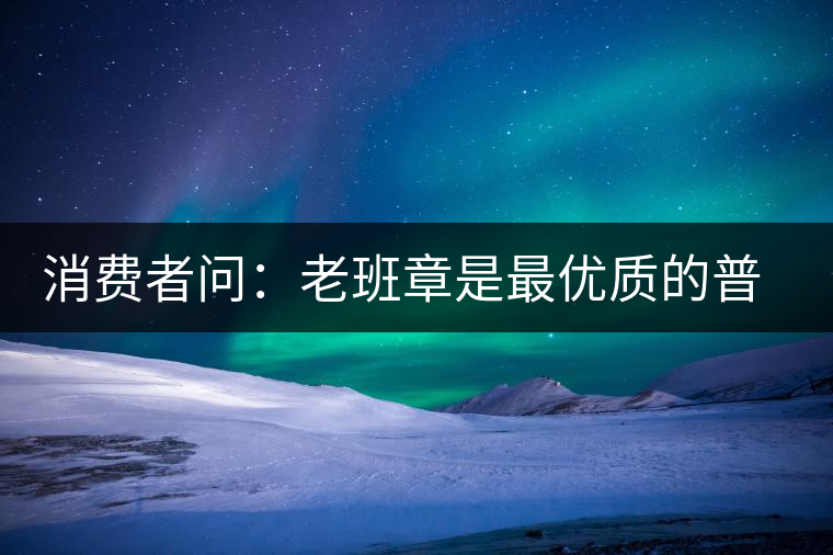 消費(fèi)者問(wèn)：老班章是最優(yōu)質(zhì)的普洱茶嗎？