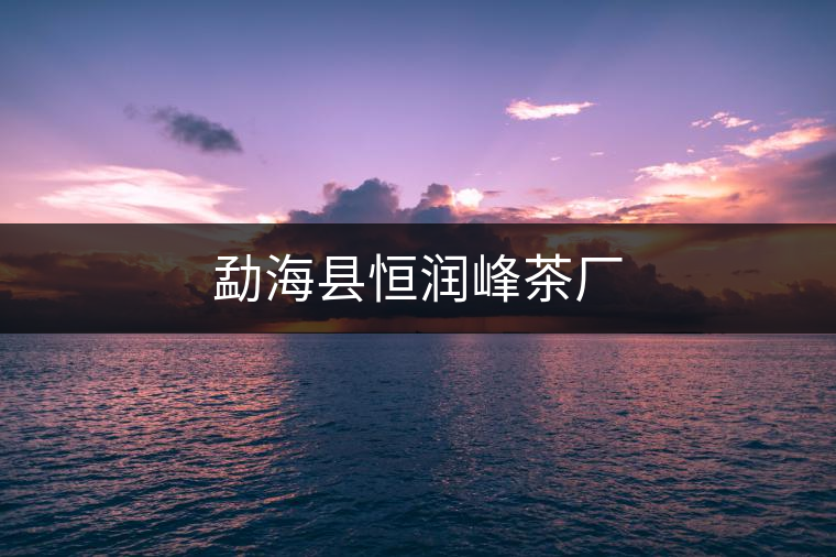 勐??h恒潤(rùn)峰茶廠 勐海縣恒潤(rùn)峰茶廠