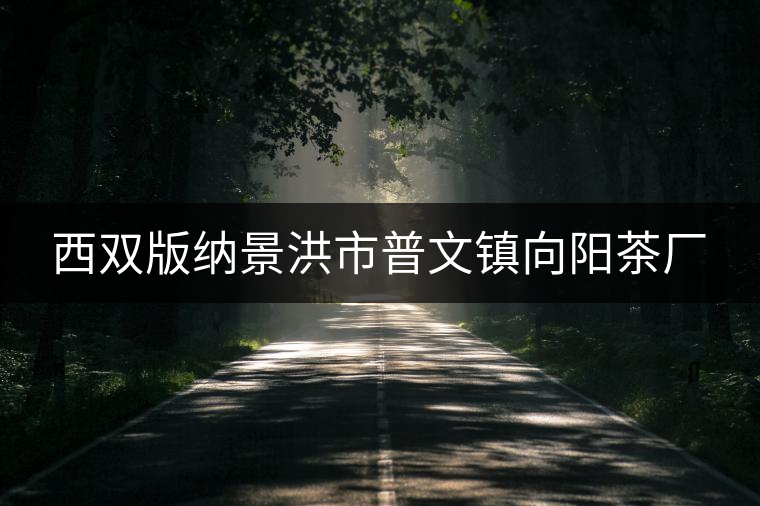 西雙版納景洪市普文鎮(zhèn)向陽(yáng)茶廠 西雙版納景洪市普文鎮(zhèn)向陽(yáng)茶廠