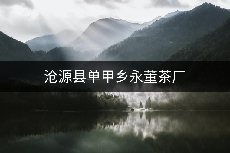 滄源縣單甲鄉(xiāng)永董茶廠(chǎng) 滄源縣單甲鄉(xiāng)永董茶廠(chǎng)