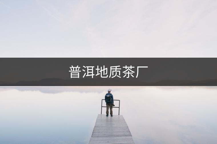 普洱地質(zhì)茶廠 普洱地質(zhì)茶廠