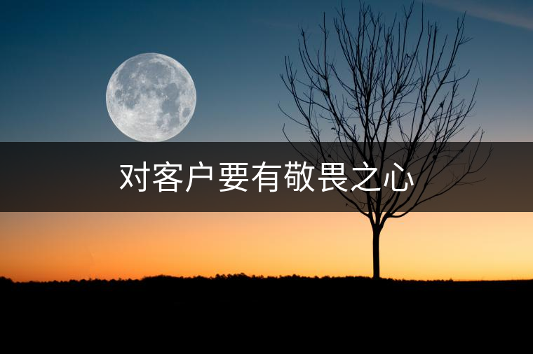 對(duì)客戶(hù)要有敬畏之心 對(duì)客戶(hù)要有敬畏之心