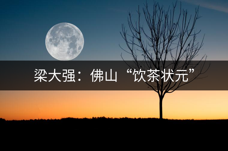 梁大強(qiáng):佛山“飲茶狀元” 梁大強(qiáng):佛山“飲茶狀元”