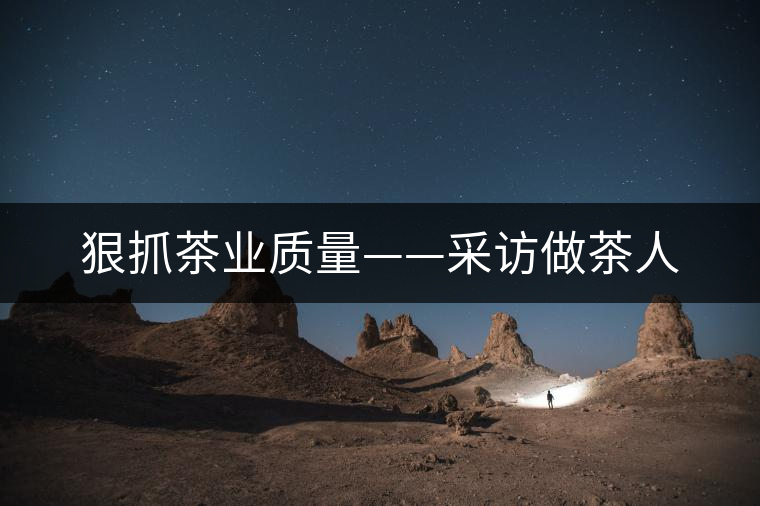 狠抓茶業(yè)質(zhì)量——采訪做茶人