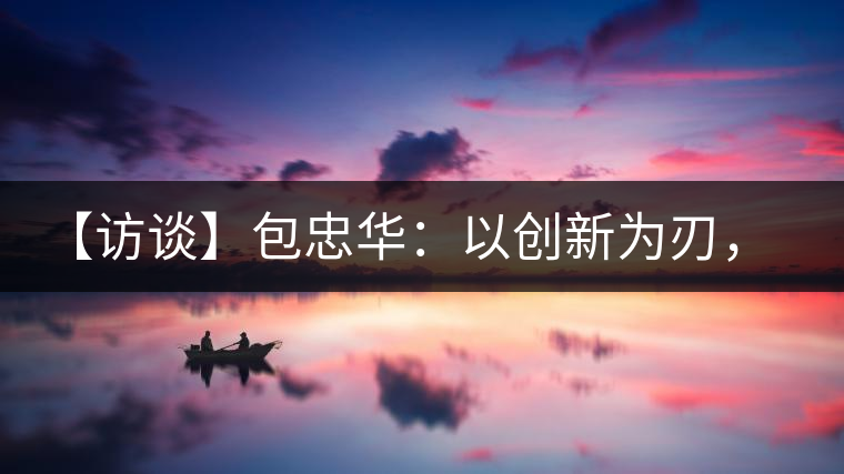 【訪談】包忠華：以創(chuàng)新為刃，打造普洱茶行業(yè)的“工業(yè)4．0”