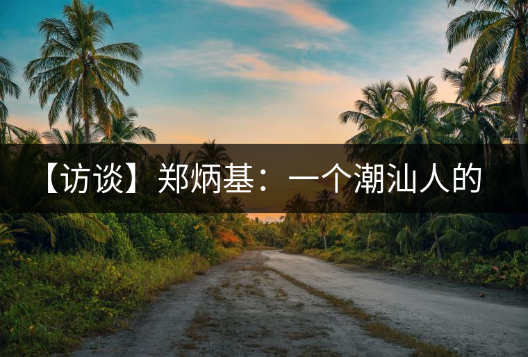 【訪談】鄭炳基:一個潮汕人的茶企故事 【訪談】鄭炳基:一個潮汕人的茶企故事