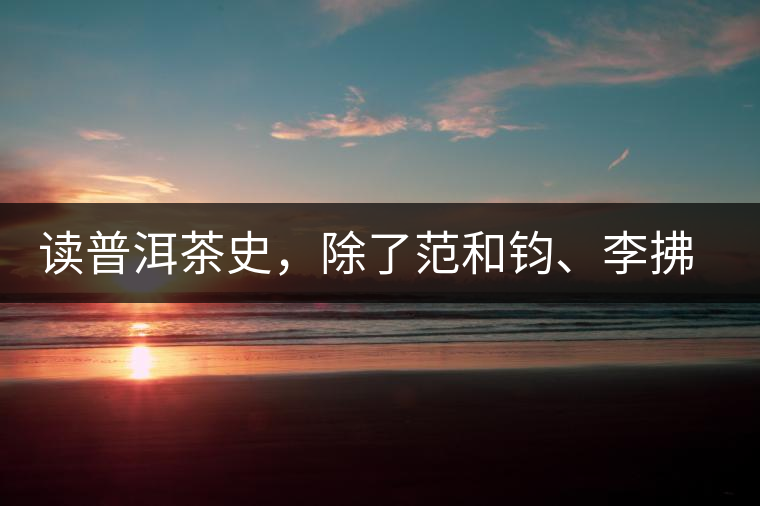 讀普洱茶史，除了范和鈞、李拂一、馮紹裘他也應(yīng)該被記住
