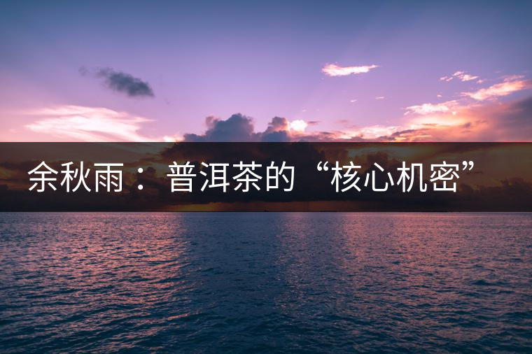 余秋雨 ：普洱茶的“核心機(jī)密”是什么？