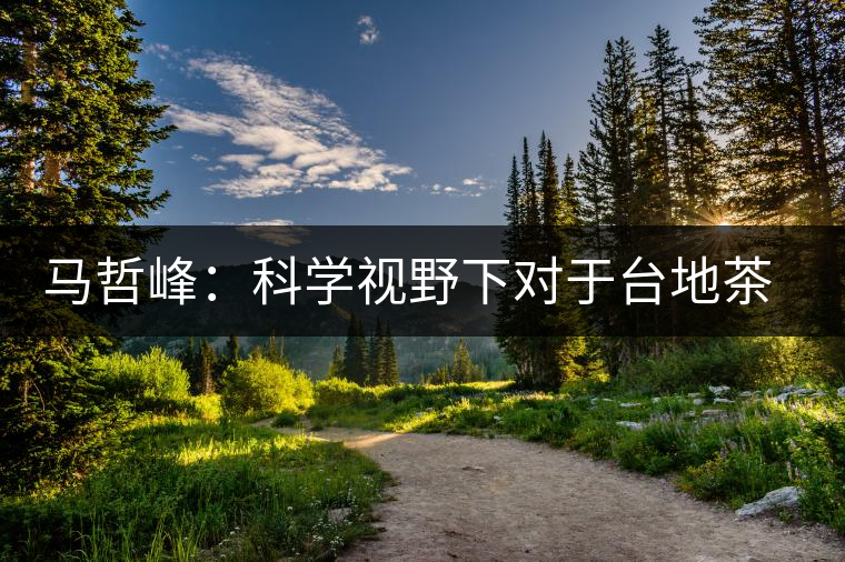 馬哲峰:科學視野下對于臺地茶的技術(shù)探討 馬哲峰:科學視野下對于臺地茶的技術(shù)探討