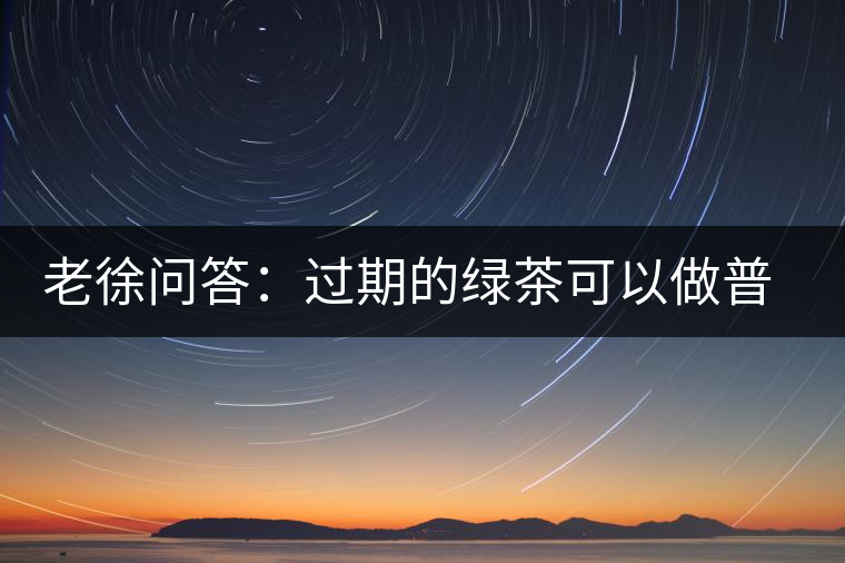 老徐問(wèn)答：過(guò)期的綠茶可以做普洱茶嗎？