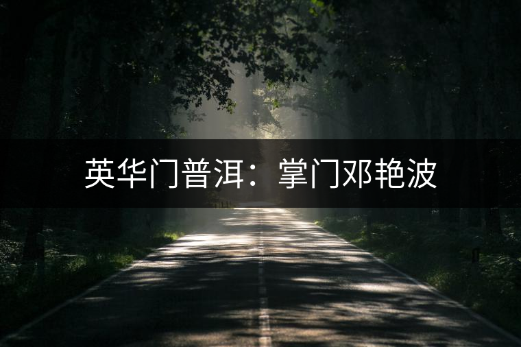 英華門普洱:掌門鄧艷波 英華門普洱:掌門鄧艷波