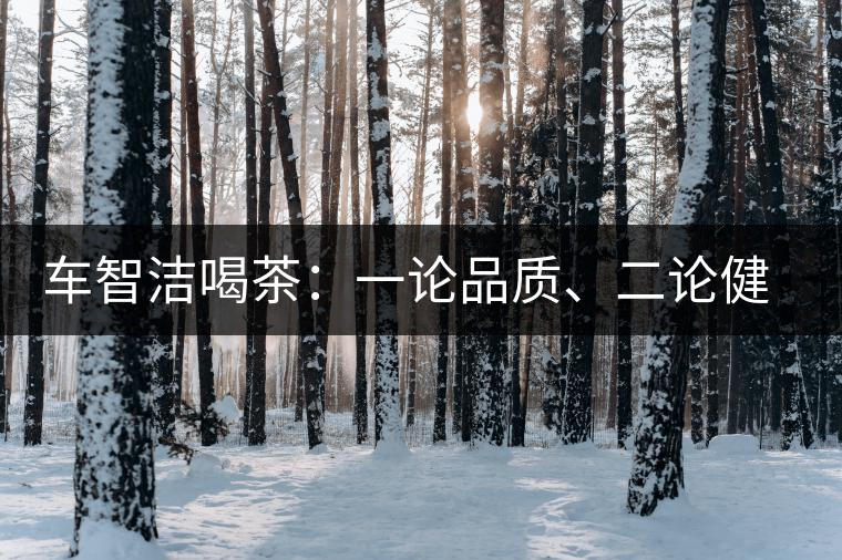 車智潔喝茶：一論品質(zhì)、二論健康、三論文化