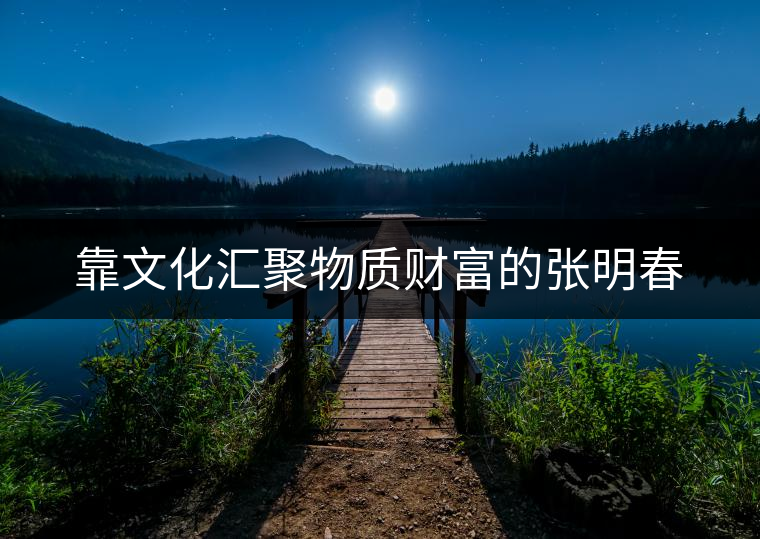 靠文化匯聚物質(zhì)財(cái)富的張明春 靠文化匯聚物質(zhì)財(cái)富的張明春