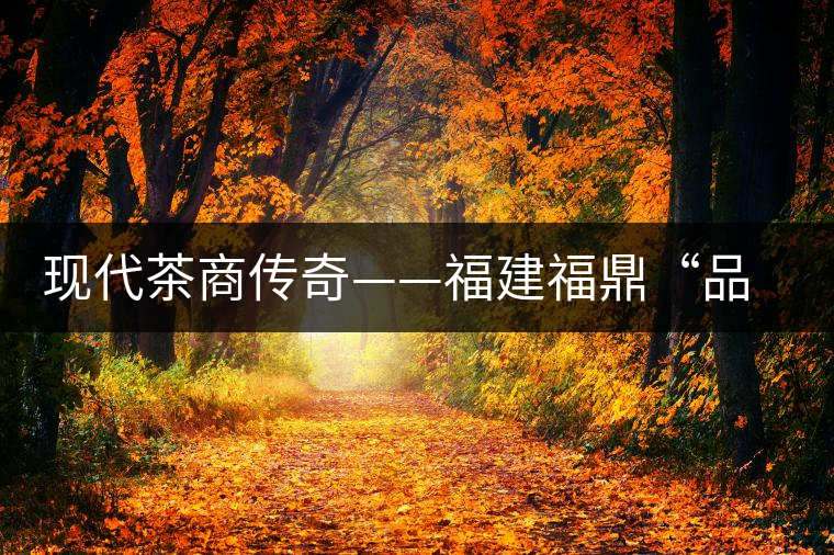 現代茶商傳奇——福建福鼎“品品香”茶業(yè) 現代茶商傳奇——福建福鼎“品品香”茶業(yè)