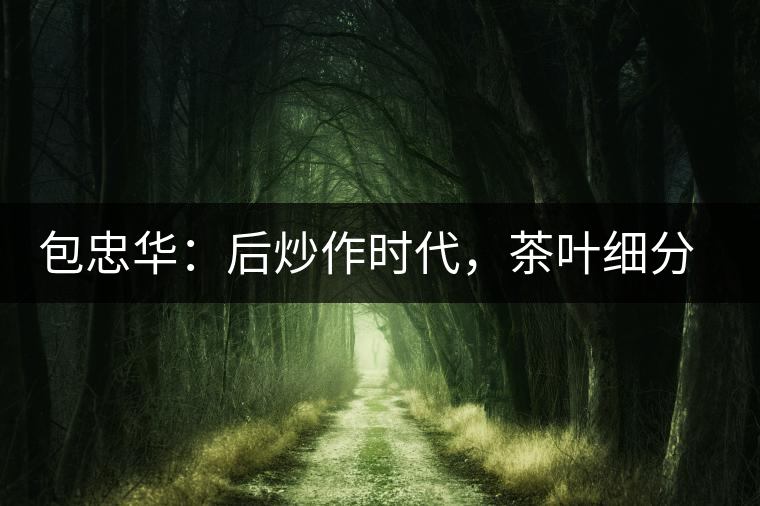 包忠華：后炒作時(shí)代，茶葉細(xì)分標(biāo)準(zhǔn)的倡導(dǎo)者