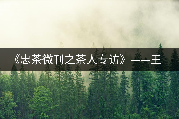 《忠茶微刊之茶人專訪》——王樹文(上) 《忠茶微刊之茶人專訪》——王樹文(上)