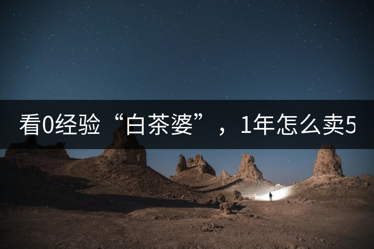 看0經(jīng)驗“白茶婆”，1年怎么賣500萬元白茶？