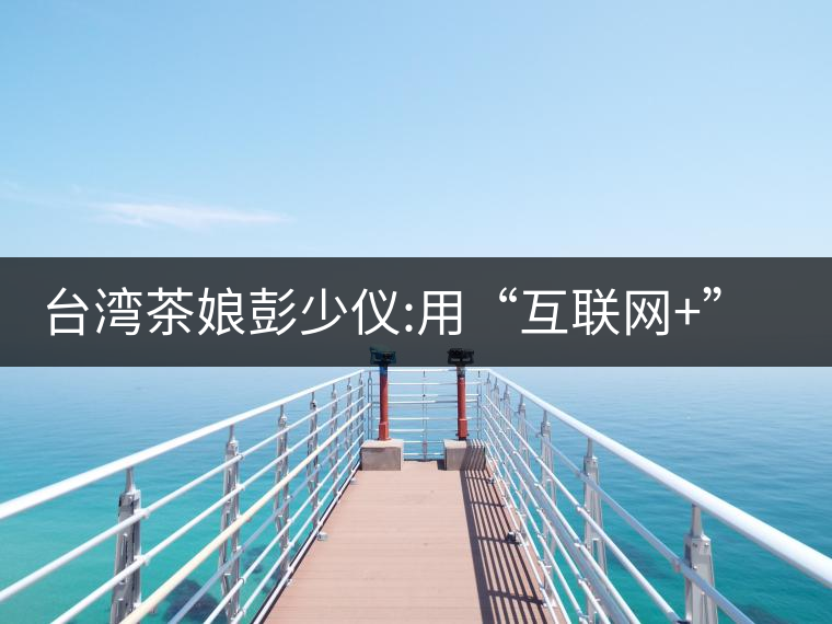 臺灣茶娘彭少儀:用“互聯(lián)網(wǎng)+”來改造傳統(tǒng)茶業(yè) 臺灣茶娘彭少儀:用“互聯(lián)網(wǎng)+”來改造傳統(tǒng)茶業(yè)