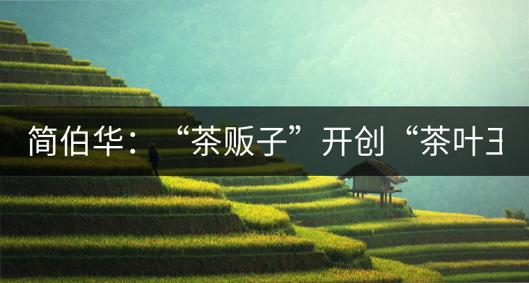 簡伯華:“茶販子”開創(chuàng)“茶葉王國” 簡伯華:“茶販子”開創(chuàng)“茶葉王國”