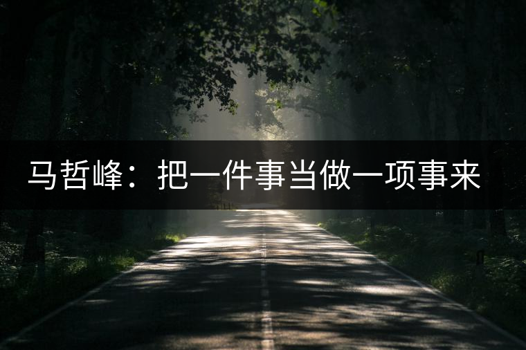 馬哲峰：把一件事當(dāng)做一項(xiàng)事來做，把一項(xiàng)事當(dāng)做傳播和傳承來做