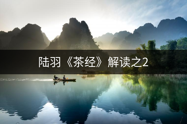 陸羽《茶經(jīng)》解讀之2 陸羽《茶經(jīng)》解讀之2