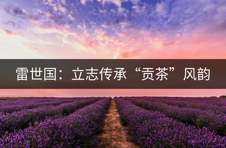 雷世國(guó)：立志傳承“貢茶”風(fēng)韻