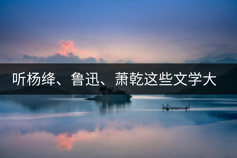 聽楊絳、魯迅、蕭乾這些文學大師們談喝茶