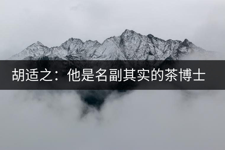胡適之：他是名副其實(shí)的茶博士，愛(ài)毛峰，好龍井