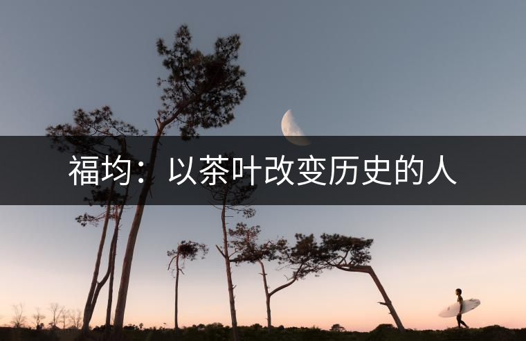 福均:以茶葉改變歷史的人 福均:以茶葉改變歷史的人