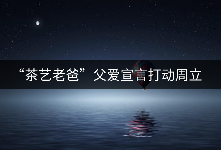 “茶藝老爸”父愛宣言打動周立波 “茶藝老爸”父愛宣言打動周立波