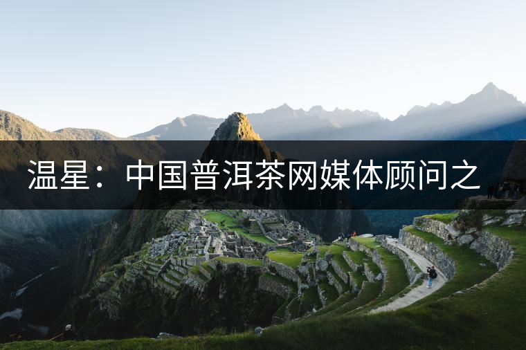 溫星：中國(guó)普洱茶網(wǎng)媒體顧問(wèn)之一