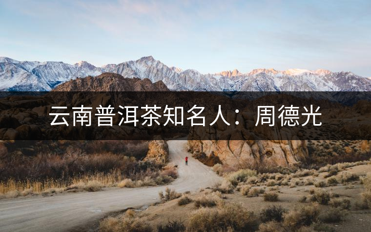 云南普洱茶知名人:周德光 云南普洱茶知名人:周德光