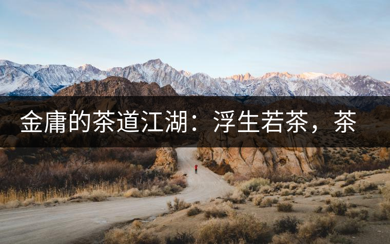 金庸的茶道江湖：浮生若茶，茶若人生