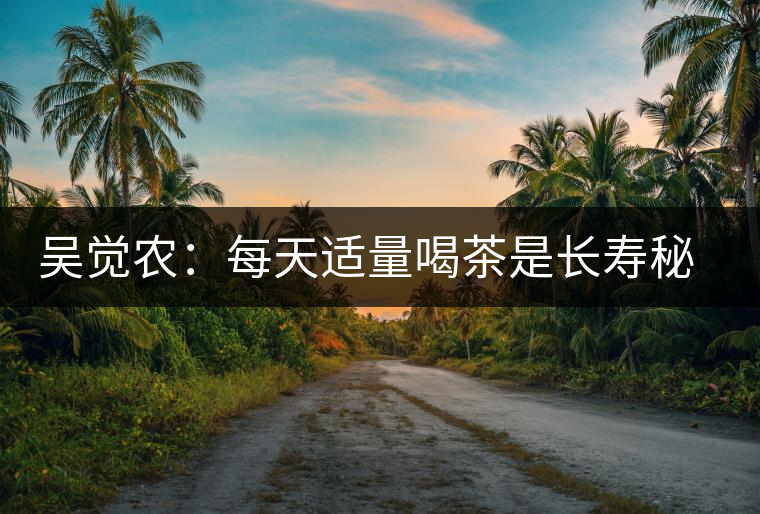 吳覺(jué)農(nóng):每天適量喝茶是長(zhǎng)壽秘訣 吳覺(jué)農(nóng):每天適量喝茶是長(zhǎng)壽秘訣