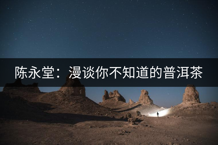 陳永堂:漫談你不知道的普洱茶 陳永堂:漫談你不知道的普洱茶