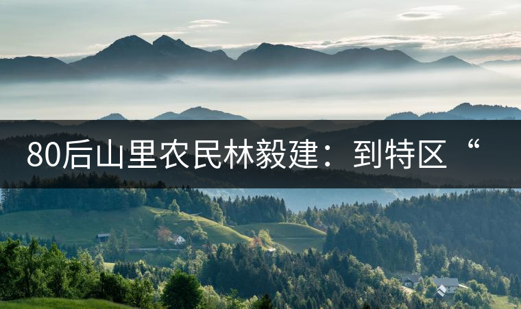 80后山里農(nóng)民林毅建：到特區(qū)“玩”電商賣(mài)茶