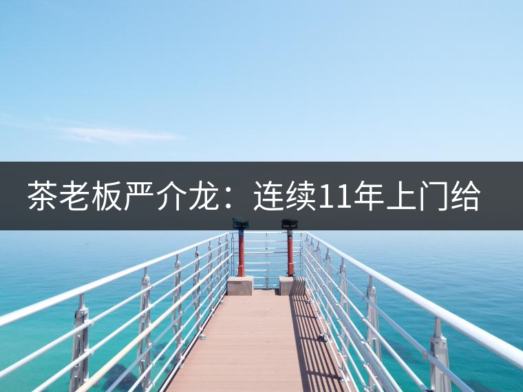 茶老板嚴(yán)介龍：連續(xù)11年上門(mén)給工人拜年