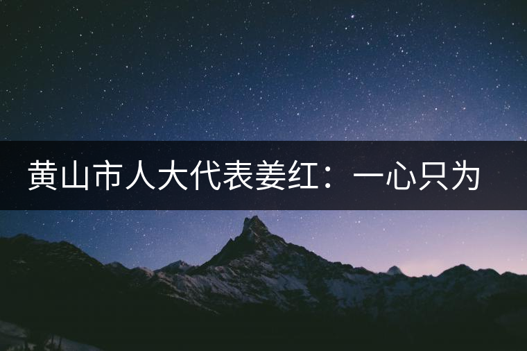 黃山市人大代表姜紅:一心只為祁紅香 黃山市人大代表姜紅:一心只為祁紅香