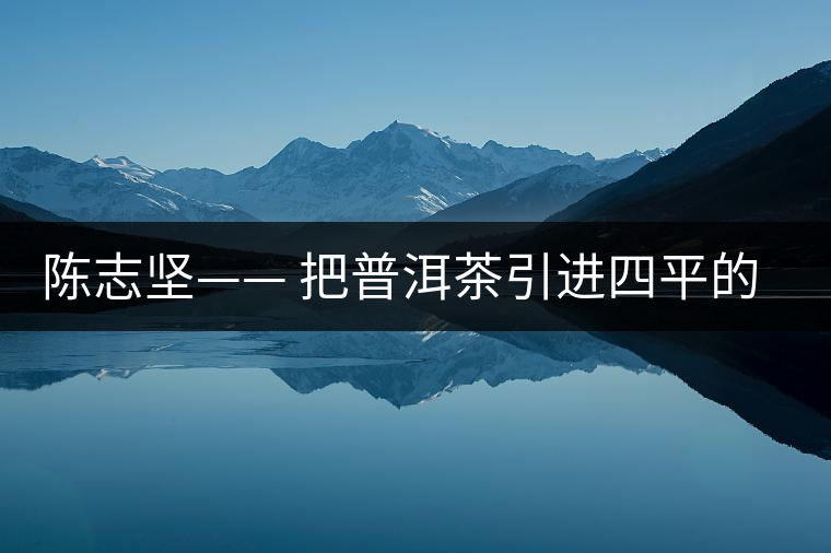 陳志堅(jiān)—— 把普洱茶引進(jìn)四平的人