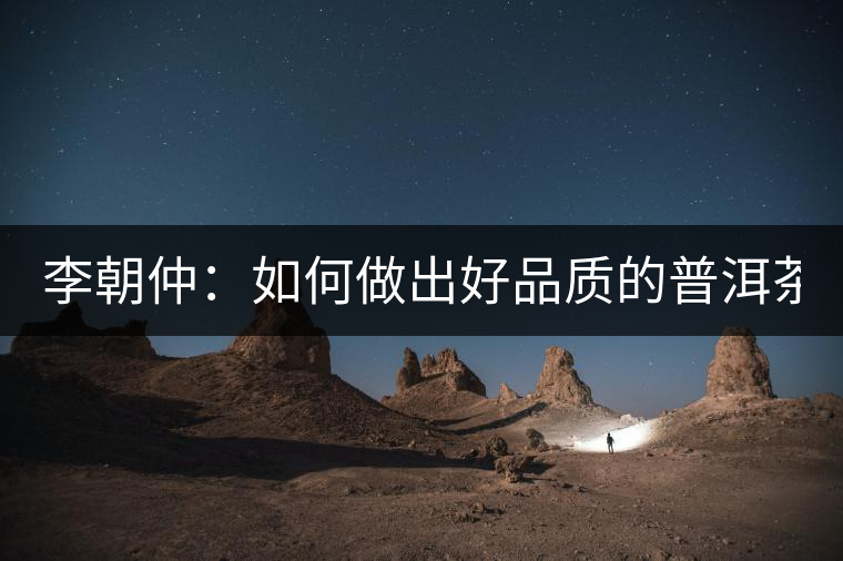 李朝仲：如何做出好品質(zhì)的普洱茶？