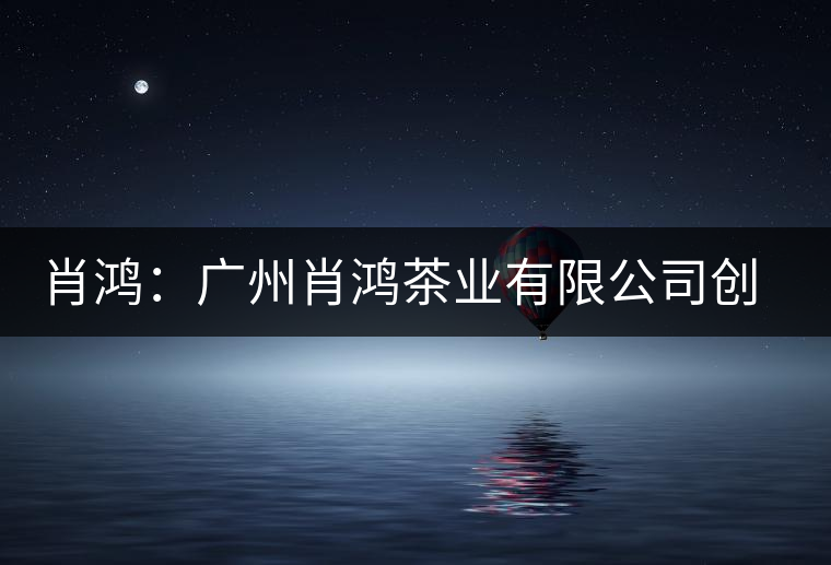 肖鴻:廣州肖鴻茶業(yè)有限公司創(chuàng)始人 肖鴻:廣州肖鴻茶業(yè)有限公司創(chuàng)始人