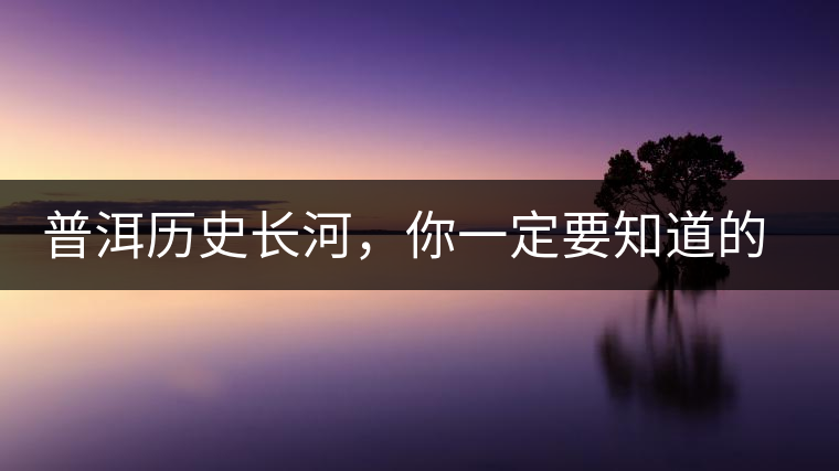 普洱歷史長(zhǎng)河，你一定要知道的普洱茶四大茶廠