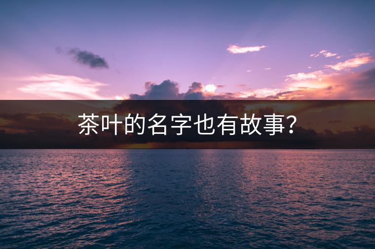 茶葉的名字也有故事？
