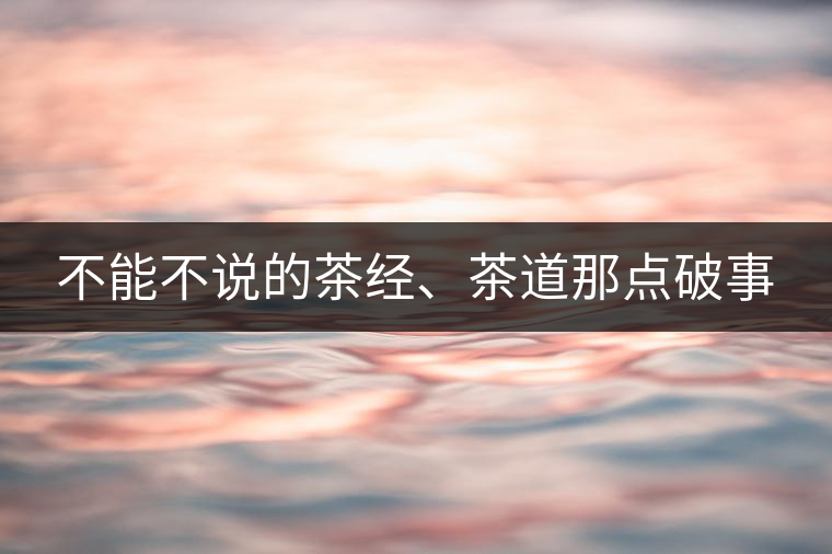 不能不說(shuō)的茶經(jīng)、茶道那點(diǎn)破事