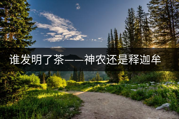 誰發(fā)明了茶——神農(nóng)還是釋迦牟尼 誰發(fā)明了茶——神農(nóng)還是釋迦牟尼