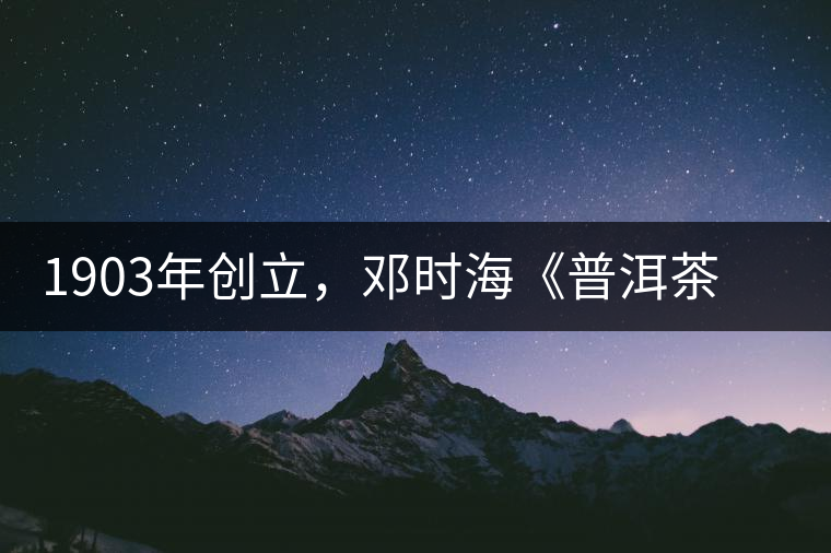 1903年創(chuàng)立，鄧時?！镀斩琛窂奈刺峒?，它才是真的下關(guān)沱茶鼻祖