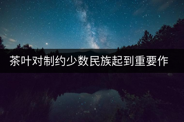 茶葉對(duì)制約少數(shù)民族起到重要作用 茶葉對(duì)制約少數(shù)民族起到重要作用