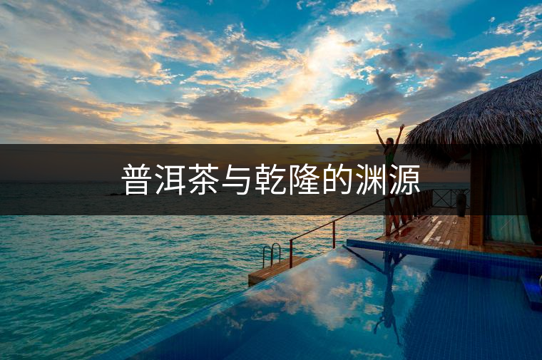 普洱茶與乾隆的淵源 普洱茶與乾隆的淵源
